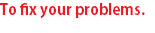 To fix your problems.